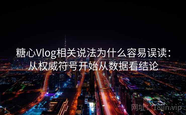 糖心Vlog相关说法为什么容易误读：从权威符号开始从数据看结论