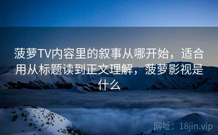 菠萝TV内容里的叙事从哪开始，适合用从标题读到正文理解，菠萝影视是什么