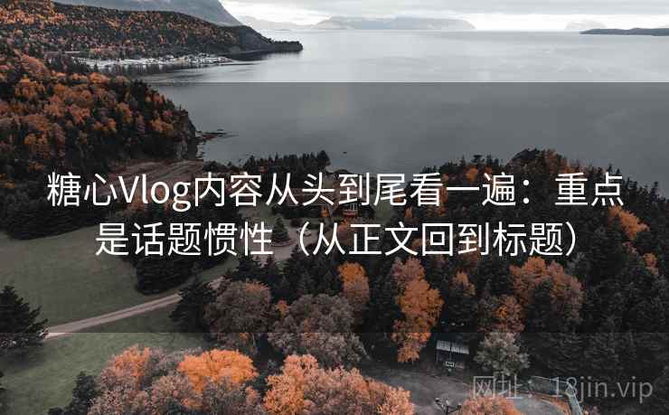 糖心Vlog内容从头到尾看一遍：重点是话题惯性（从正文回到标题）