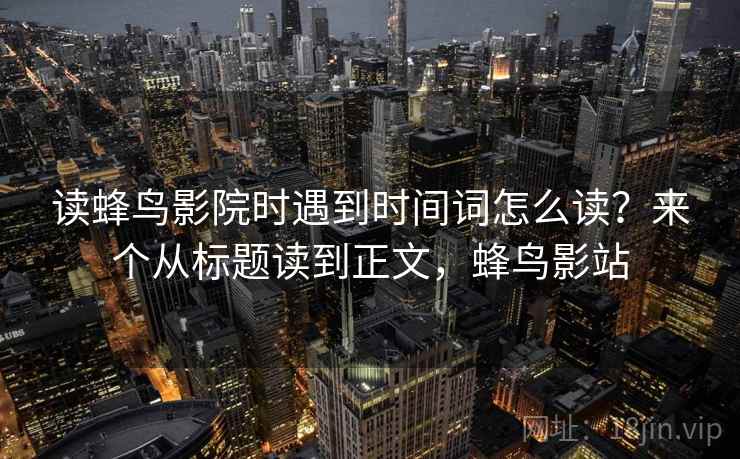 读蜂鸟影院时遇到时间词怎么读？来个从标题读到正文，蜂鸟影站