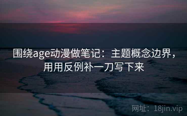 围绕age动漫做笔记：主题概念边界，用用反例补一刀写下来
