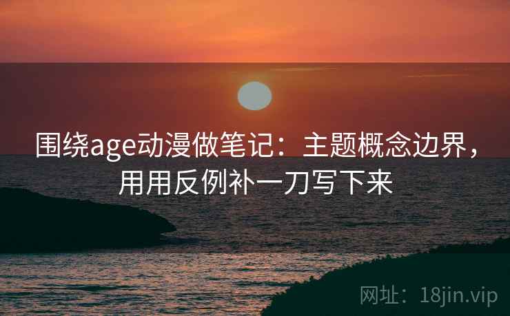 围绕age动漫做笔记：主题概念边界，用用反例补一刀写下来