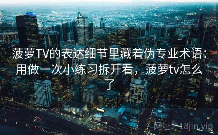 菠萝TV的表达细节里藏着伪专业术语:用做一次小练习拆开看,菠萝tv怎么了 菠萝TV的表达细节里藏着伪专业术语:用做一次小练习拆开看,菠萝tv怎么了