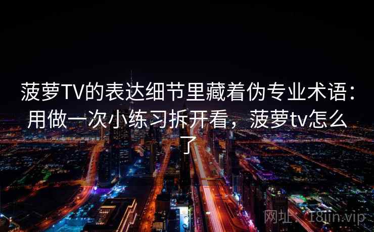 菠萝TV的表达细节里藏着伪专业术语：用做一次小练习拆开看，菠萝tv怎么了