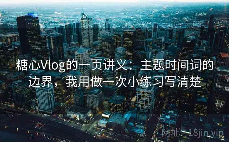 糖心Vlog的一页讲义：主题时间词的边界，我用做一次小练习写清楚