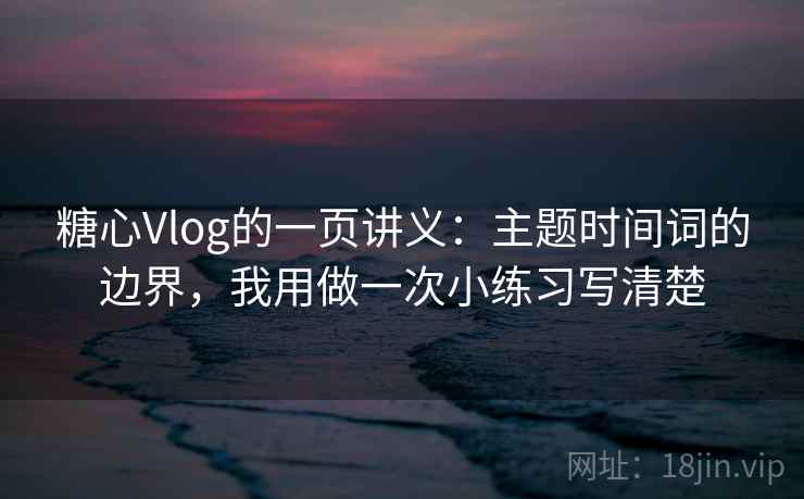 糖心Vlog的一页讲义：主题时间词的边界，我用做一次小练习写清楚