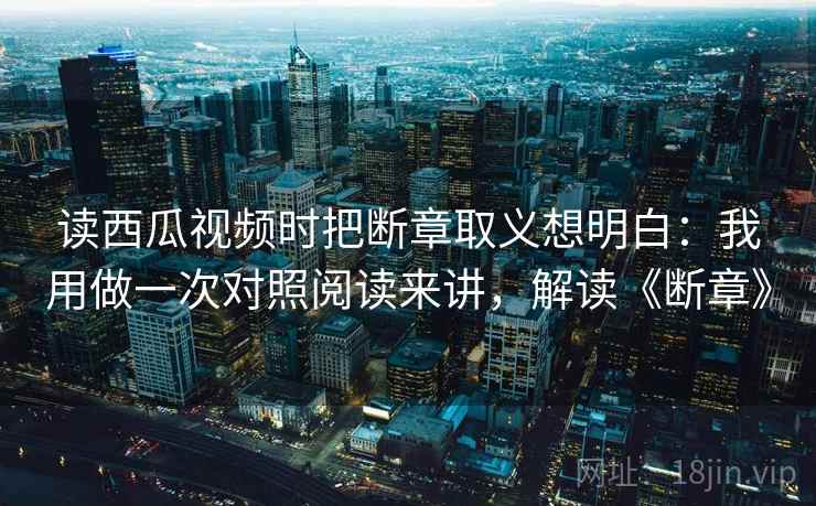 读西瓜视频时把断章取义想明白：我用做一次对照阅读来讲，解读《断章》