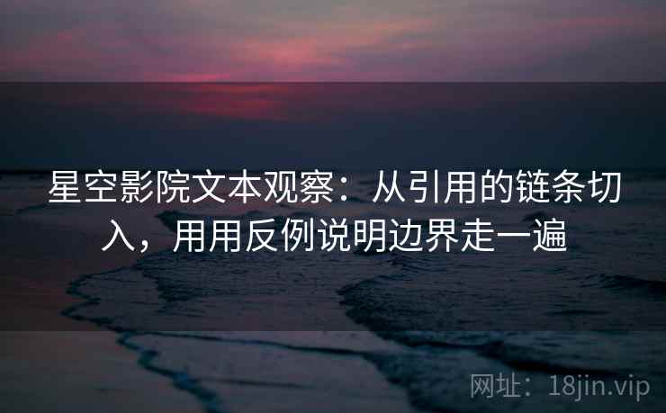 星空影院文本观察：从引用的链条切入，用用反例说明边界走一遍