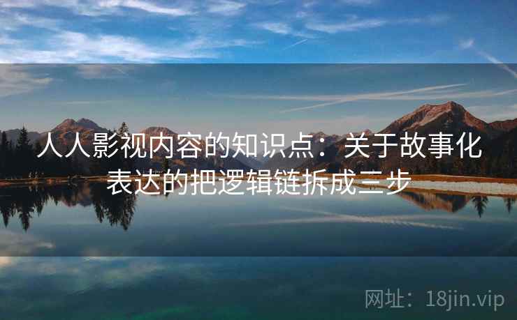 人人影视内容的知识点：关于故事化表达的把逻辑链拆成三步