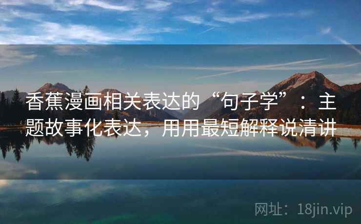 香蕉漫画相关表达的“句子学”：主题故事化表达，用用最短解释说清讲