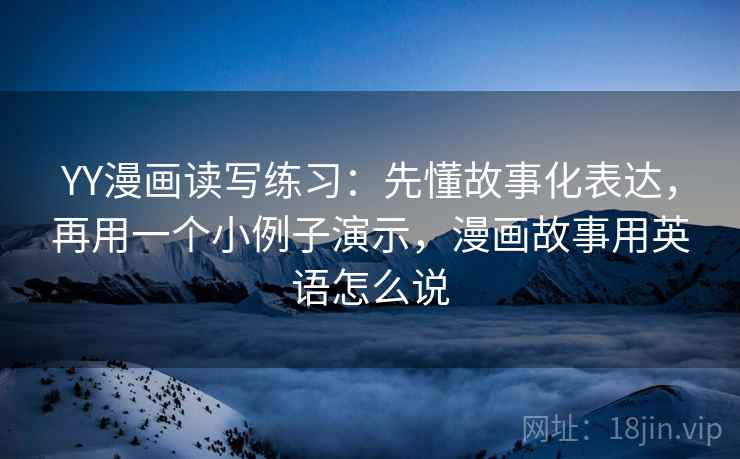 YY漫画读写练习：先懂故事化表达，再用一个小例子演示，漫画故事用英语怎么说