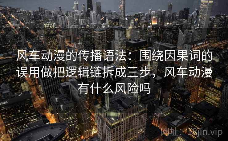 风车动漫的传播语法：围绕因果词的误用做把逻辑链拆成三步，风车动漫有什么风险吗