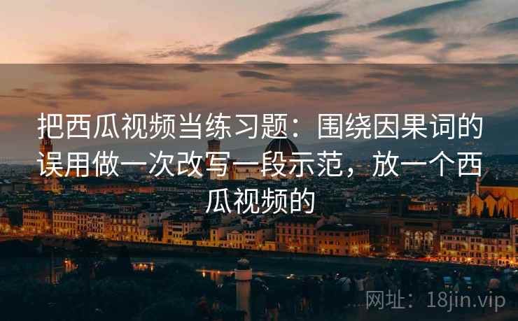 把西瓜视频当练习题：围绕因果词的误用做一次改写一段示范，放一个西瓜视频的