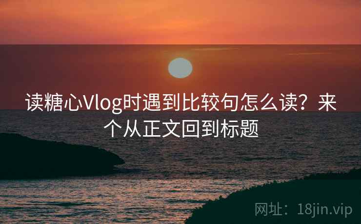 读糖心Vlog时遇到比较句怎么读？来个从正文回到标题