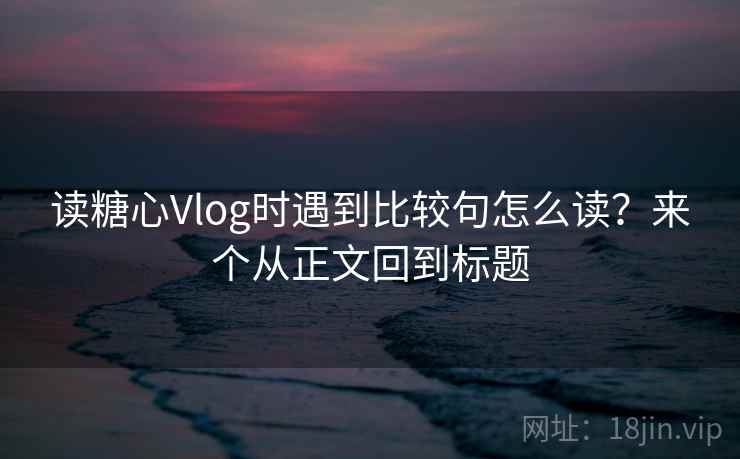 读糖心Vlog时遇到比较句怎么读？来个从正文回到标题