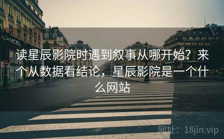 读星辰影院时遇到叙事从哪开始？来个从数据看结论，星辰影院是一个什么网站