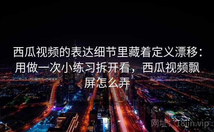 西瓜视频的表达细节里藏着定义漂移：用做一次小练习拆开看，西瓜视频飘屏怎么弄