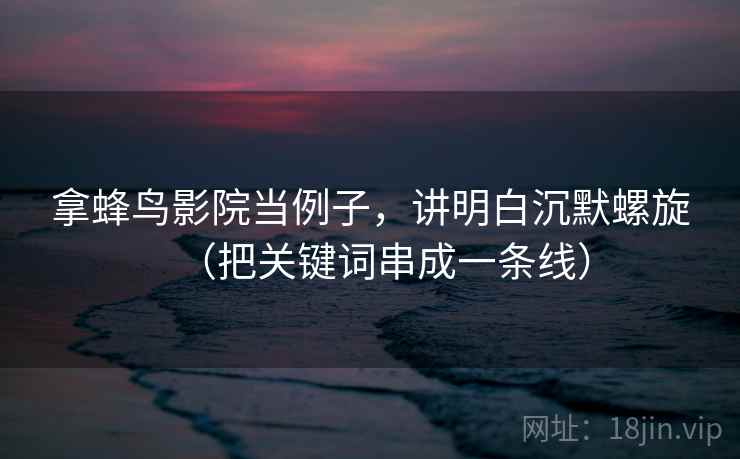 拿蜂鸟影院当例子，讲明白沉默螺旋（把关键词串成一条线）