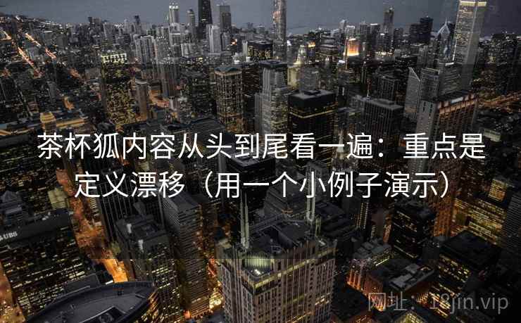 茶杯狐内容从头到尾看一遍：重点是定义漂移（用一个小例子演示）