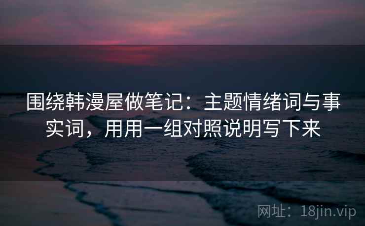 围绕韩漫屋做笔记：主题情绪词与事实词，用用一组对照说明写下来