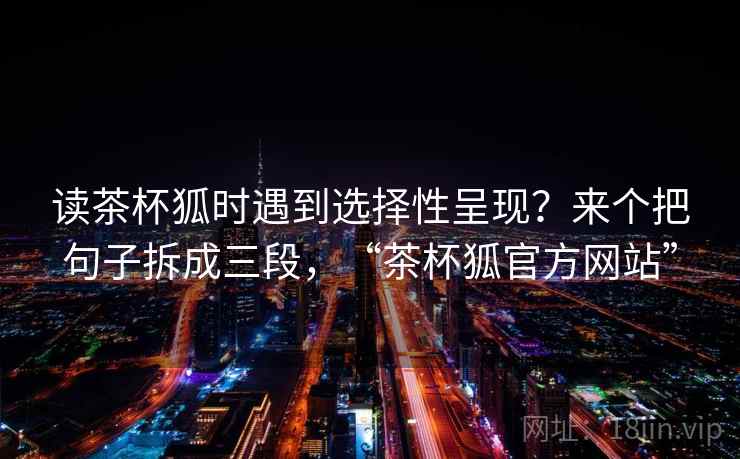 读茶杯狐时遇到选择性呈现？来个把句子拆成三段，“茶杯狐官方网站”
