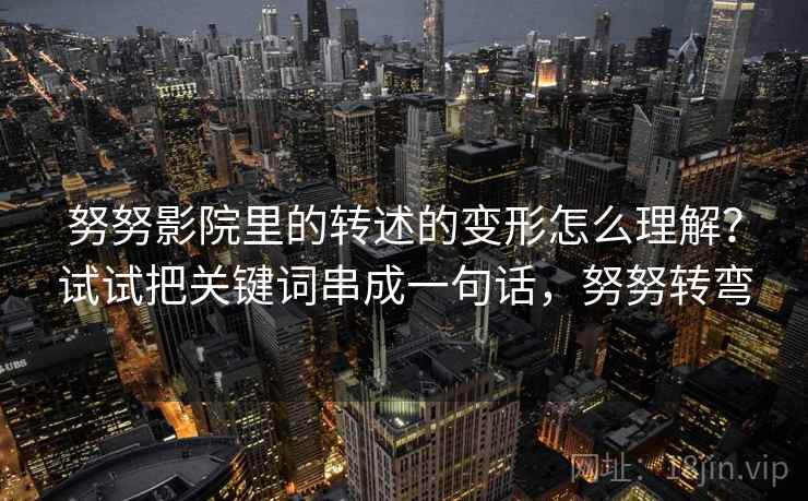 努努影院里的转述的变形怎么理解?试试把关键词串成一句话,努努转弯 努努影院里的转述的变形怎么理解?试试把关键词串成一句话,努努转弯