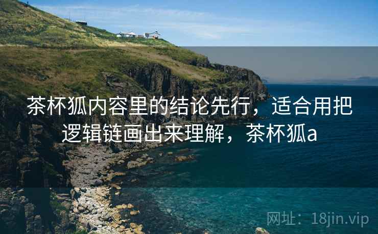 茶杯狐内容里的结论先行，适合用把逻辑链画出来理解，茶杯狐a