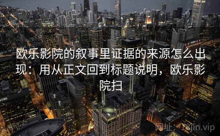 欧乐影院的叙事里证据的来源怎么出现：用从正文回到标题说明，欧乐影院扫