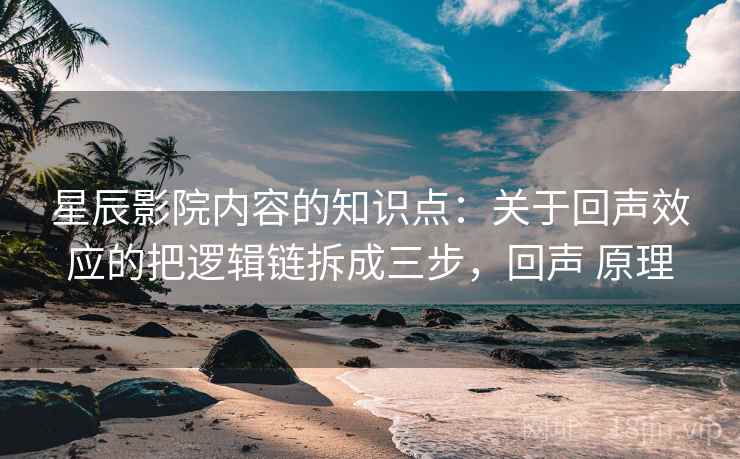 星辰影院内容的知识点：关于回声效应的把逻辑链拆成三步，回声 原理