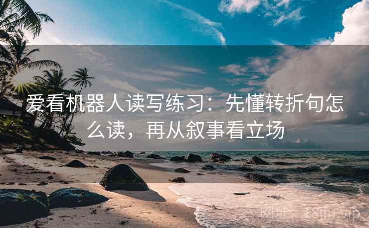 爱看机器人读写练习：先懂转折句怎么读，再从叙事看立场