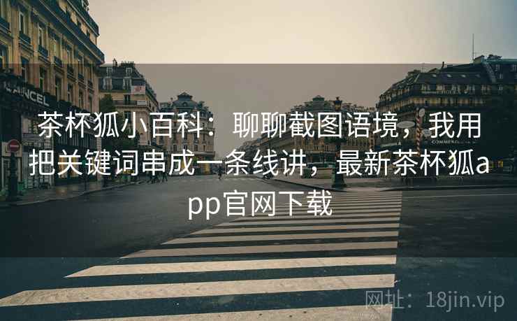 茶杯狐小百科：聊聊截图语境，我用把关键词串成一条线讲，最新茶杯狐app官网下载