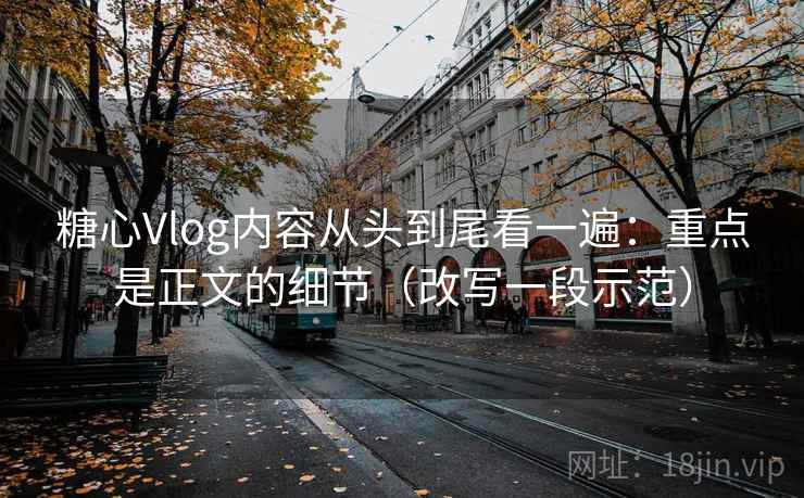 糖心Vlog内容从头到尾看一遍:重点是正文的细节(改写一段示范) 糖心Vlog内容从头到尾看一遍:重点是正文的细节(改写一段示范)