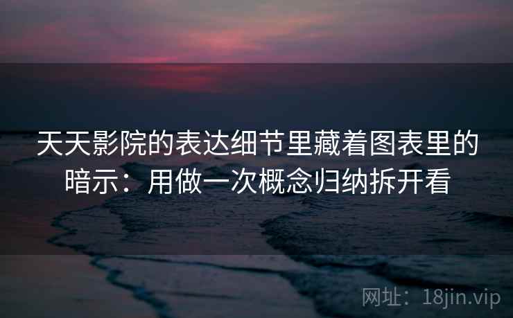 天天影院的表达细节里藏着图表里的暗示：用做一次概念归纳拆开看