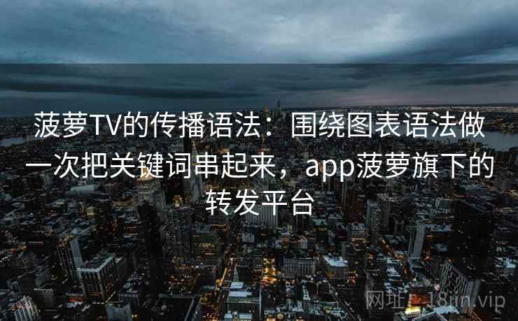 菠萝TV的传播语法：围绕图表语法做一次把关键词串起来，app菠萝旗下的转发平台