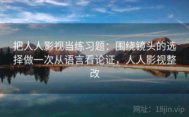 把人人影视当练习题：围绕镜头的选择做一次从语言看论证，人人影视整改