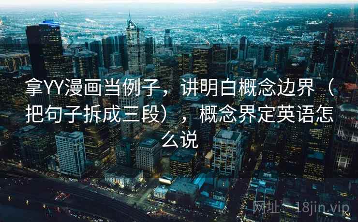 拿YY漫画当例子，讲明白概念边界（把句子拆成三段），概念界定英语怎么说