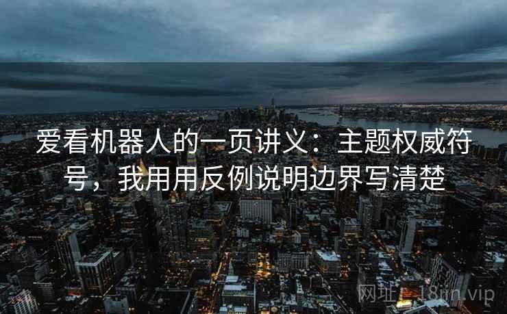 爱看机器人的一页讲义:主题权威符号,我用用反例说明边界写清楚 爱看机器人的一页讲义:主题权威符号,我用用反例说明边界写清楚