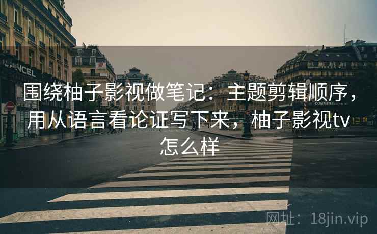 围绕柚子影视做笔记：主题剪辑顺序，用从语言看论证写下来，柚子影视tv怎么样