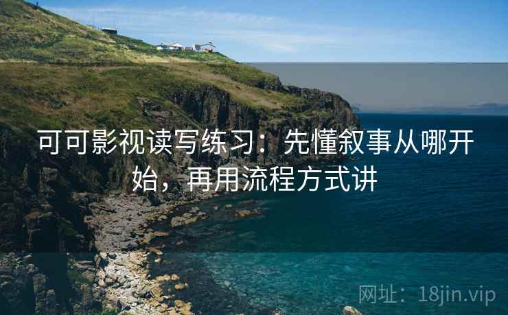 可可影视读写练习：先懂叙事从哪开始，再用流程方式讲