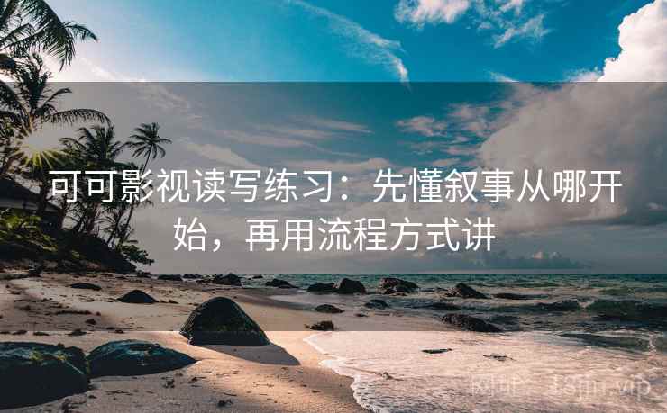 可可影视读写练习：先懂叙事从哪开始，再用流程方式讲