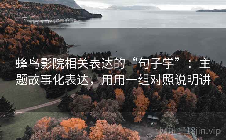 蜂鸟影院相关表达的“句子学”:主题故事化表达,用用一组对照说明讲 蜂鸟影院相关表达的“句子学”:主题故事化表达,用用一组对照说明讲