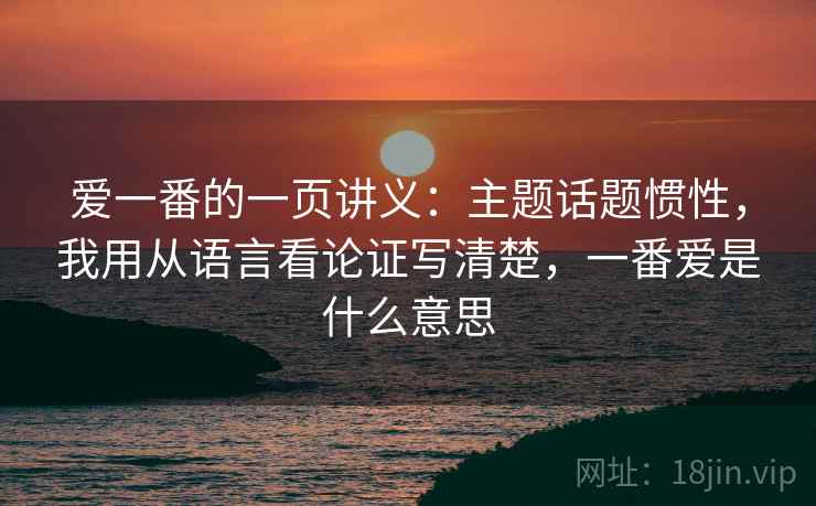 爱一番的一页讲义：主题话题惯性，我用从语言看论证写清楚，一番爱是什么意思