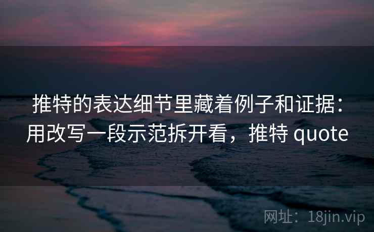 推特的表达细节里藏着例子和证据：用改写一段示范拆开看，推特 quote