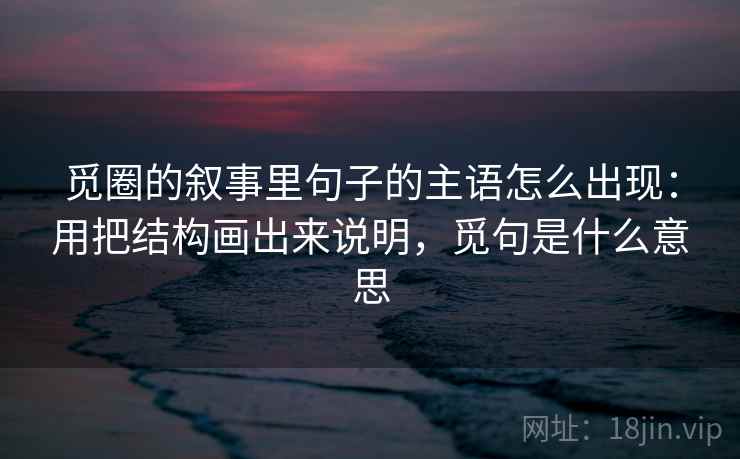 觅圈的叙事里句子的主语怎么出现：用把结构画出来说明，觅句是什么意思