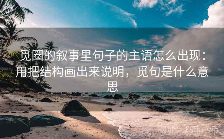 觅圈的叙事里句子的主语怎么出现：用把结构画出来说明，觅句是什么意思