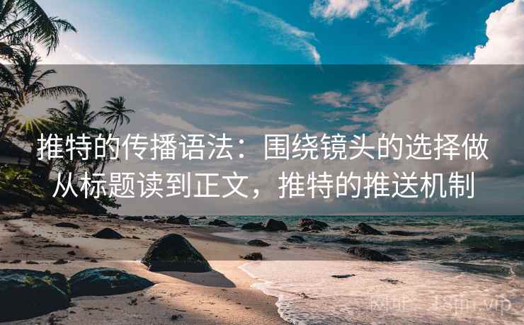 推特的传播语法：围绕镜头的选择做从标题读到正文，推特的推送机制