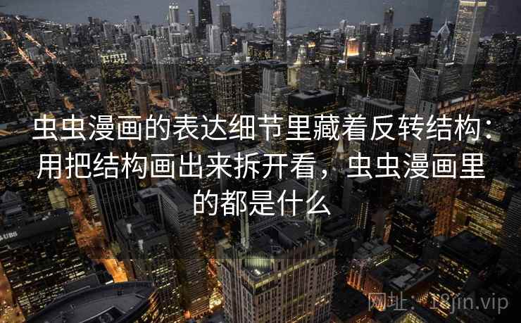 虫虫漫画的表达细节里藏着反转结构:用把结构画出来拆开看,虫虫漫画里的都是什么 虫虫漫画的表达细节里藏着反转结构:用把结构画出来拆开看,虫虫漫画里的都是什么