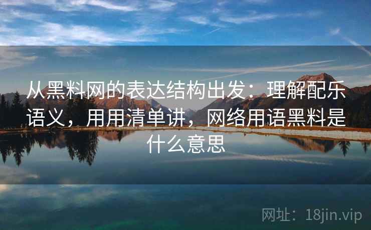 从黑料网的表达结构出发：理解配乐语义，用用清单讲，网络用语黑料是什么意思