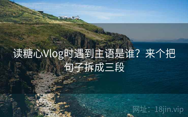 读糖心Vlog时遇到主语是谁？来个把句子拆成三段