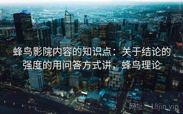 蜂鸟影院内容的知识点：关于结论的强度的用问答方式讲，蜂鸟理论